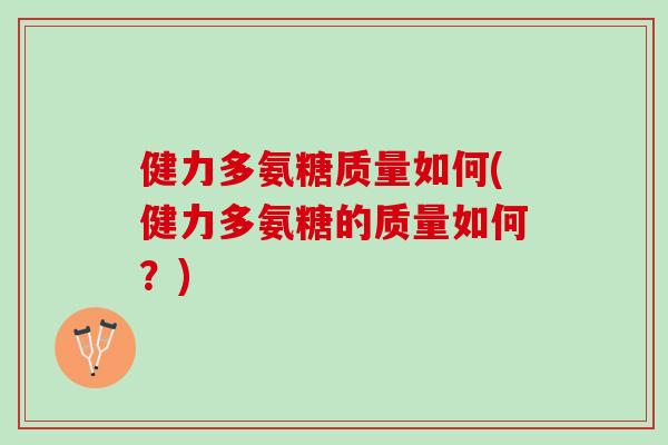 健力多氨糖质量如何(健力多氨糖的质量如何？)