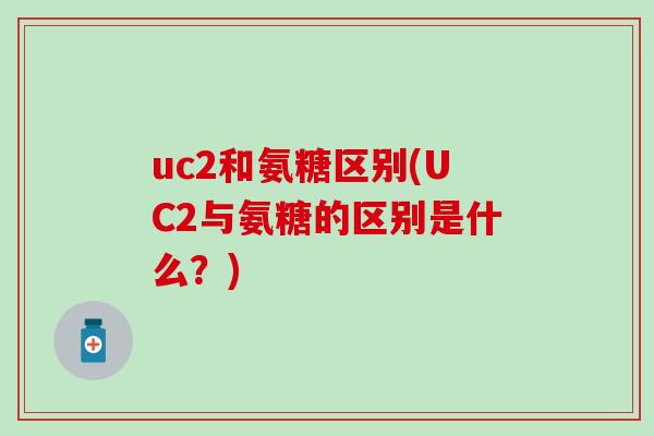 uc2和氨糖区别(UC2与氨糖的区别是什么?) uc2和氨糖区别(UC2与氨糖的区别是什么?)