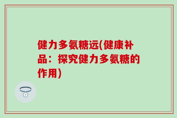 健力多氨糖远(健康补品：探究健力多氨糖的作用)