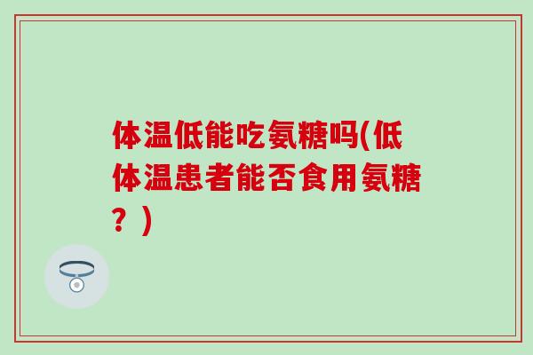 体温低能吃氨糖吗(低体温患者能否食用氨糖?) 体温低能吃氨糖吗(低体温患者能否食用氨糖?)
