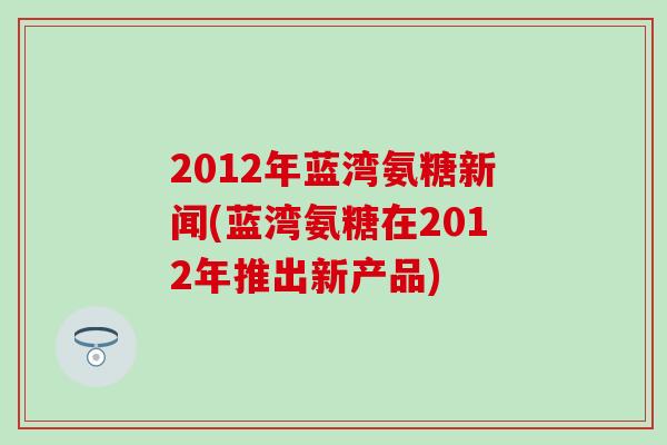 2012年蓝湾氨糖新闻(蓝湾氨糖在2012年推出新产品)