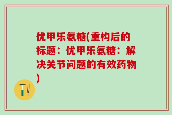 优甲乐氨糖(重构后的标题：优甲乐氨糖：解决关节问题的有效药物)