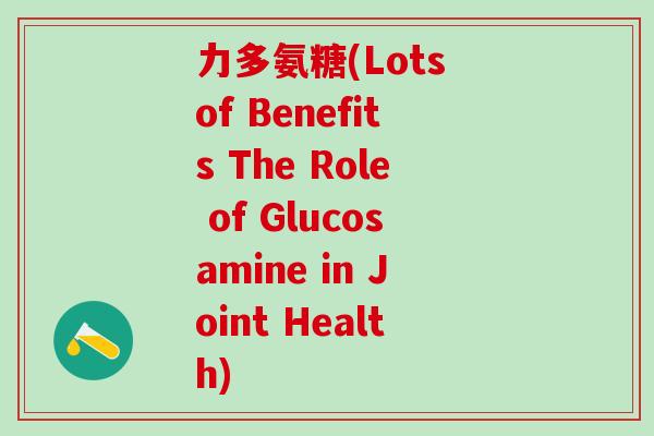 力多氨糖(Lots of Benefits The Role of Glucosamine in Joint Health)