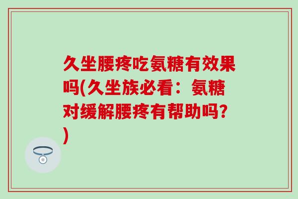 久坐腰疼吃氨糖有效果吗(久坐族必看：氨糖对缓解腰疼有帮助吗？)