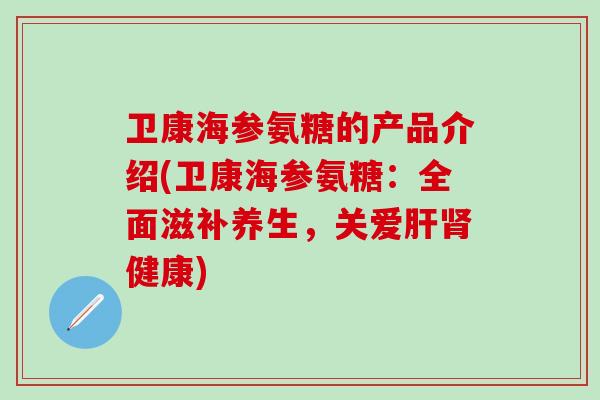 卫康海参氨糖的产品介绍(卫康海参氨糖：全面滋补养生，关爱肝肾健康)