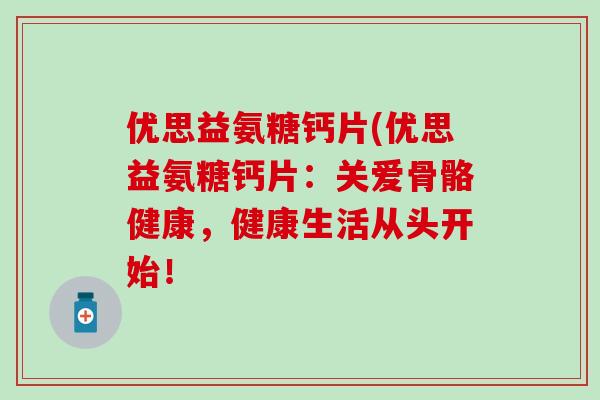 优思益氨糖钙片(优思益氨糖钙片：关爱骨骼健康，健康生活从头开始！