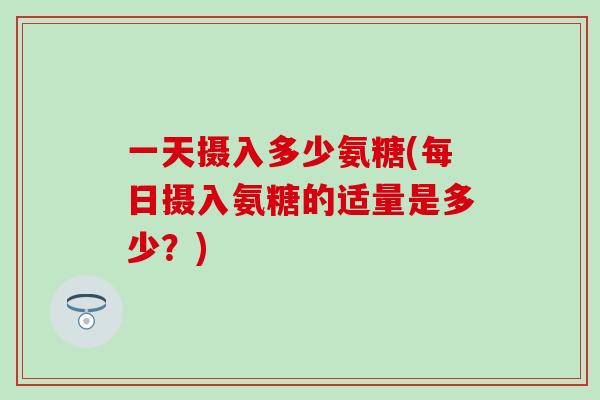 一天摄入多少氨糖(每日摄入氨糖的适量是多少？)