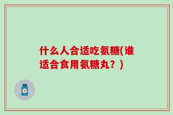 什么人合适吃氨糖(谁适合食用氨糖丸？)