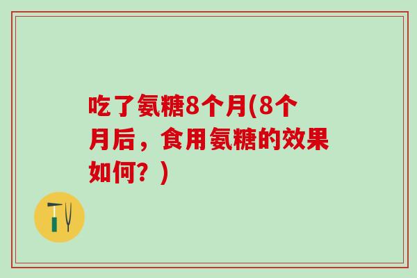 吃了氨糖8个月(8个月后，食用氨糖的效果如何？)