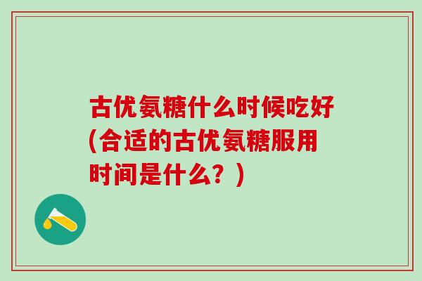 古优氨糖什么时候吃好(合适的古优氨糖服用时间是什么？)