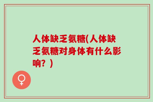 人体缺乏氨糖(人体缺乏氨糖对身体有什么影响？)