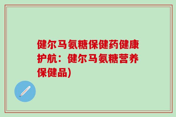 健尔马氨糖保健药健康护航：健尔马氨糖营养保健品)