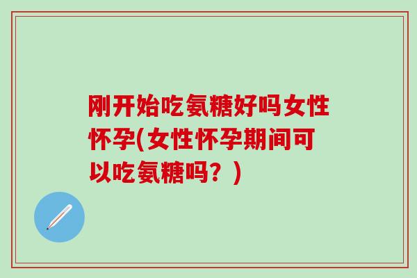 刚开始吃氨糖好吗女性怀孕(女性怀孕期间可以吃氨糖吗？)