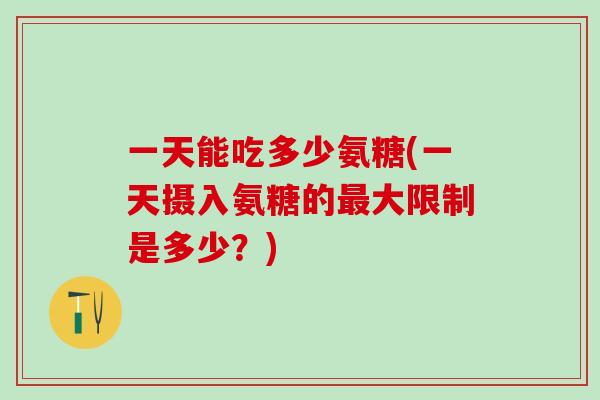 一天能吃多少氨糖(一天摄入氨糖的最大限制是多少？)