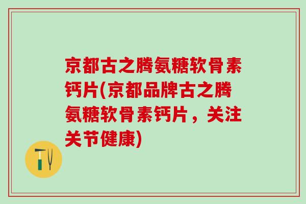京都古之腾氨糖软骨素钙片(京都品牌古之腾氨糖软骨素钙片，关注关节健康)