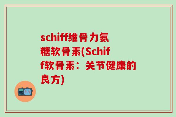 schiff维骨力氨糖软骨素(Schiff软骨素:关节健康的良方) schiff维骨力氨糖软骨素(Schiff软骨素:关节健康的良方)