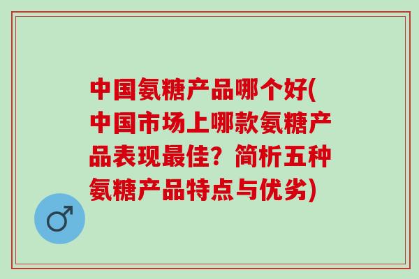 中国氨糖产品哪个好(中国市场上哪款氨糖产品表现最佳？简析五种氨糖产品特点与优劣)
