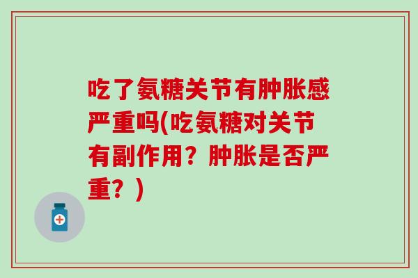 吃了氨糖关节有肿胀感严重吗(吃氨糖对关节有副作用？肿胀是否严重？)