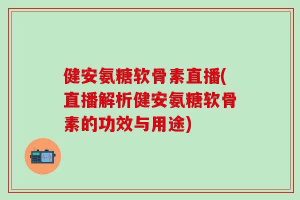 健安氨糖软骨素直播(直播解析健安氨糖软骨素的功效与用途)