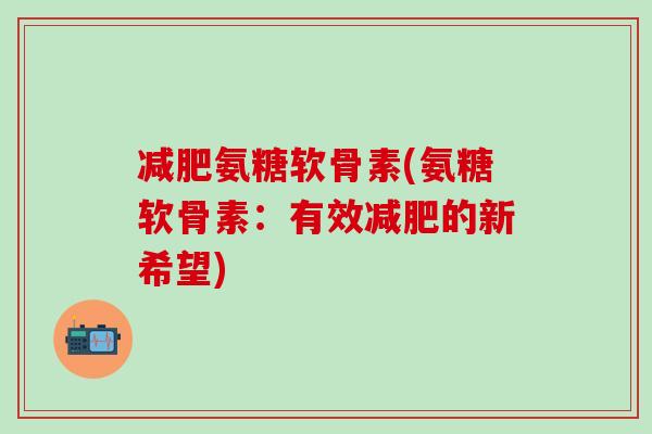 减肥氨糖软骨素(氨糖软骨素：有效减肥的新希望)