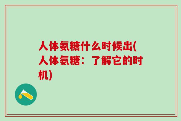 人体氨糖什么时候出(人体氨糖：了解它的时机)