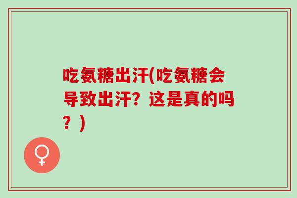 吃氨糖出汗(吃氨糖会导致出汗？这是真的吗？)