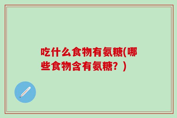 吃什么食物有氨糖(哪些食物含有氨糖？)