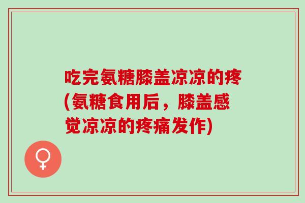 吃完氨糖膝盖凉凉的疼(氨糖食用后，膝盖感觉凉凉的疼痛发作)