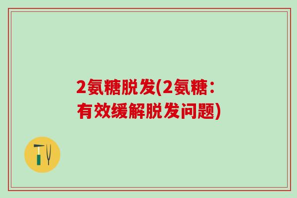2氨糖脱发(2氨糖：有效缓解脱发问题)