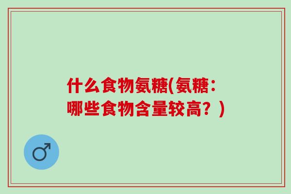 什么食物氨糖(氨糖：哪些食物含量较高？)