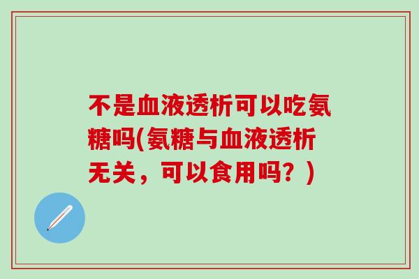 不是血液透析可以吃氨糖吗(氨糖与血液透析无关，可以食用吗？)