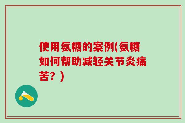 使用氨糖的案例(氨糖如何帮助减轻关节炎痛苦？)