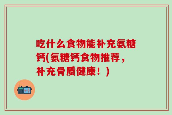 吃什么食物能补充氨糖钙(氨糖钙食物推荐，补充骨质健康！)
