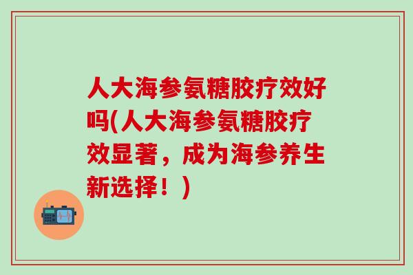 人大海参氨糖胶疗效好吗(人大海参氨糖胶疗效显著，成为海参养生新选择！)