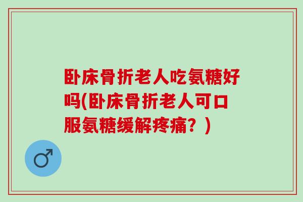 卧床骨折老人吃氨糖好吗(卧床骨折老人可口服氨糖缓解疼痛？)