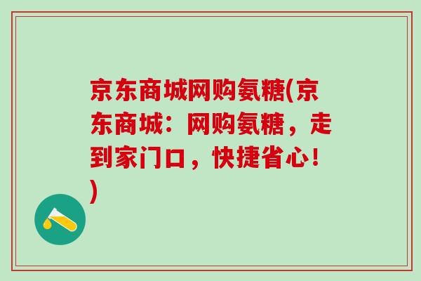 京东商城网购氨糖(京东商城:网购氨糖,走到家门口,快捷省心!) 京东商城网购氨糖(京东商城:网购氨糖,走到家门口,快捷省心!)