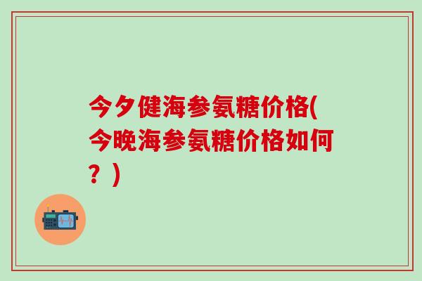 今夕健海参氨糖价格(今晚海参氨糖价格如何？)