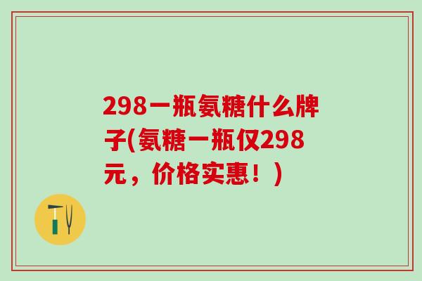 298一瓶氨糖什么牌子(氨糖一瓶仅298元，价格实惠！)