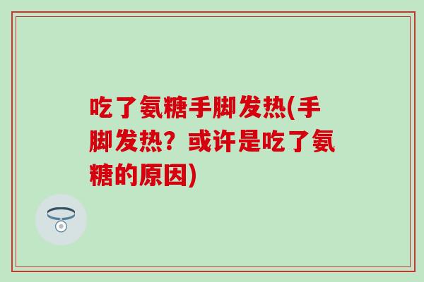 吃了氨糖手脚发热(手脚发热？或许是吃了氨糖的原因)