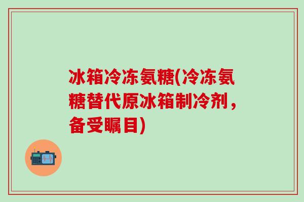 冰箱冷冻氨糖(冷冻氨糖替代原冰箱制冷剂，备受瞩目)