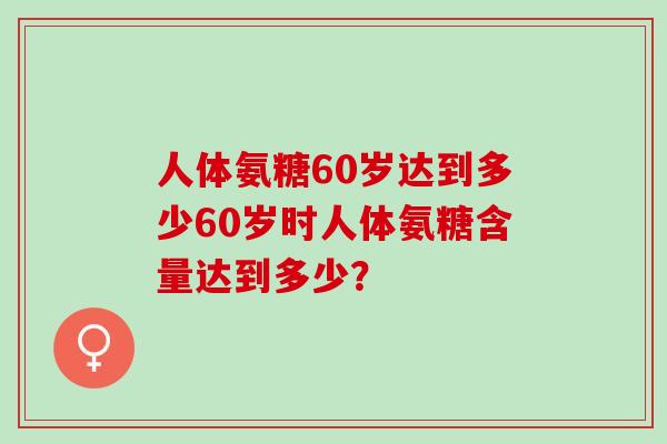 人体氨糖60岁达到多少60岁时人体氨糖含量达到多少？