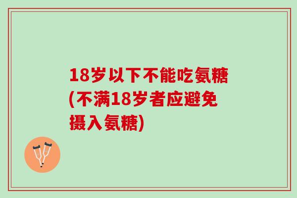 18岁以下不能吃氨糖(不满18岁者应避免摄入氨糖)