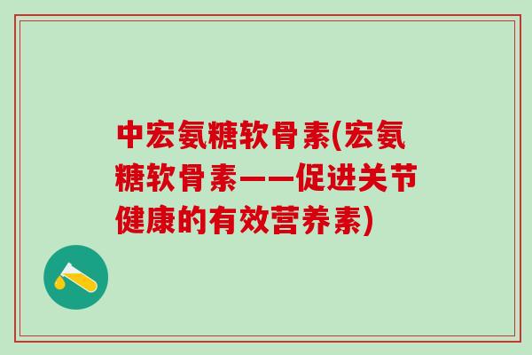 中宏氨糖软骨素(宏氨糖软骨素——促进关节健康的有效营养素)