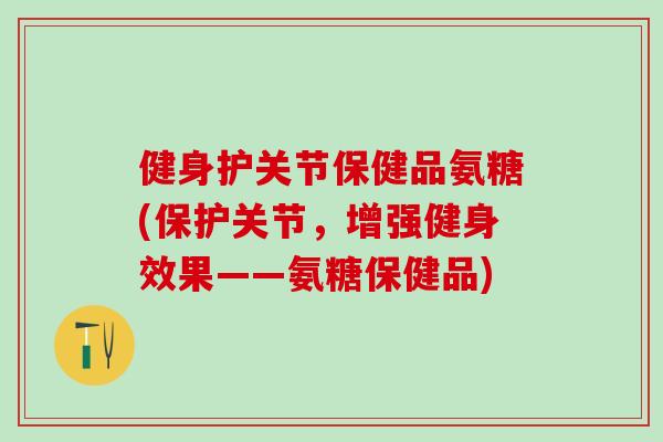 健身护关节保健品氨糖(保护关节，增强健身效果——氨糖保健品)