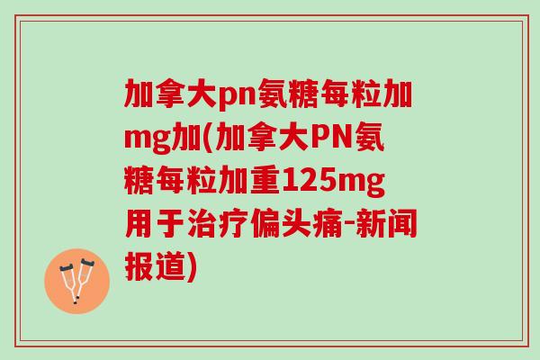 加拿大pn氨糖每粒加mg加(加拿大PN氨糖每粒加重125mg用于治疗偏头痛-新闻报道)