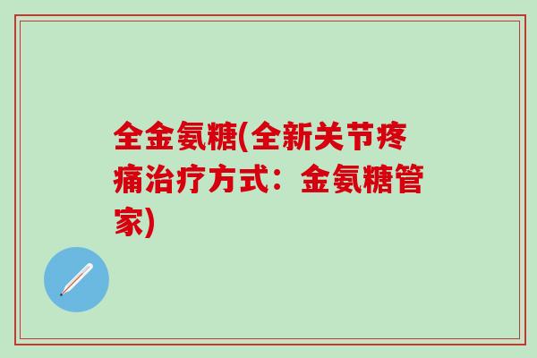 全金氨糖(全新关节方式:金氨糖管家) 全金氨糖(全新关节方式:金氨糖管家)