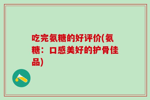 吃完氨糖的好评价(氨糖：口感美好的护骨佳品)