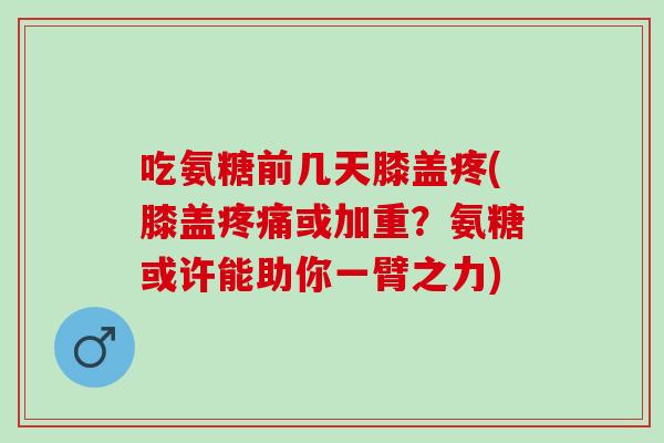 吃氨糖前几天膝盖疼(膝盖疼痛或加重？氨糖或许能助你一臂之力)