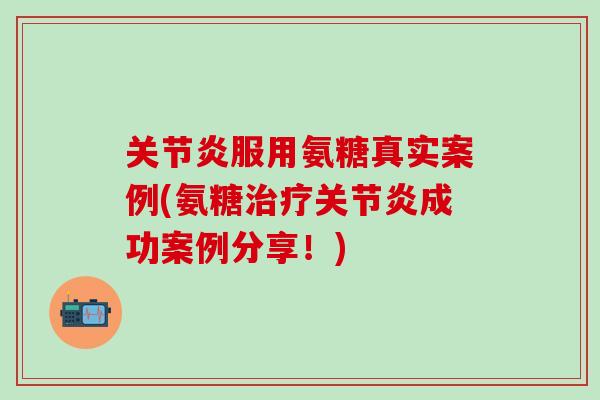 关节炎服用氨糖真实案例(氨糖治疗关节炎成功案例分享！)
