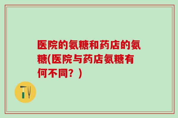 医院的氨糖和药店的氨糖(医院与药店氨糖有何不同？)